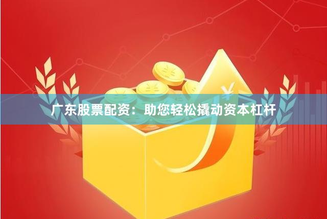 广东股票配资：助您轻松撬动资本杠杆