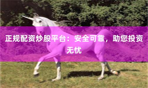 正规配资炒股平台：安全可靠，助您投资无忧