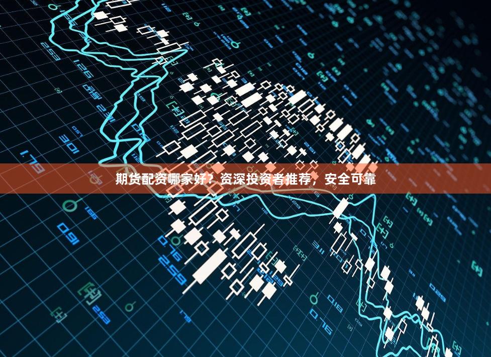 期货配资哪家好？资深投资者推荐，安全可靠