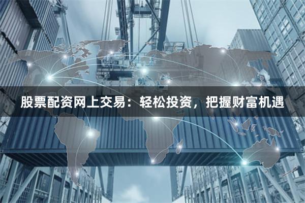 股票配资网上交易：轻松投资，把握财富机遇