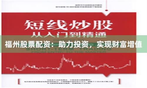 福州股票配资：助力投资，实现财富增值