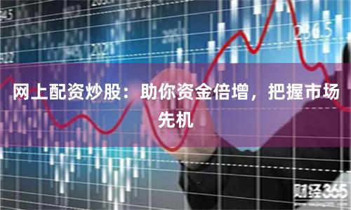 网上配资炒股:助你资金倍增,把握市场先机