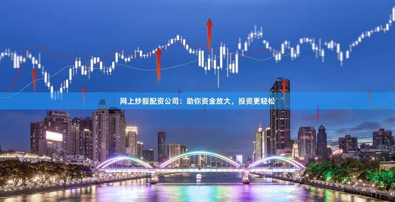 网上炒股配资公司：助你资金放大，投资更轻松