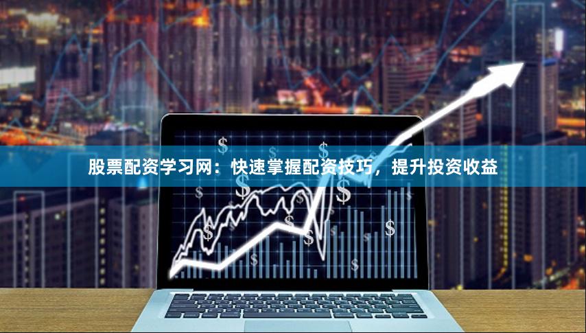 股票配资学习网：快速掌握配资技巧，提升投资收益