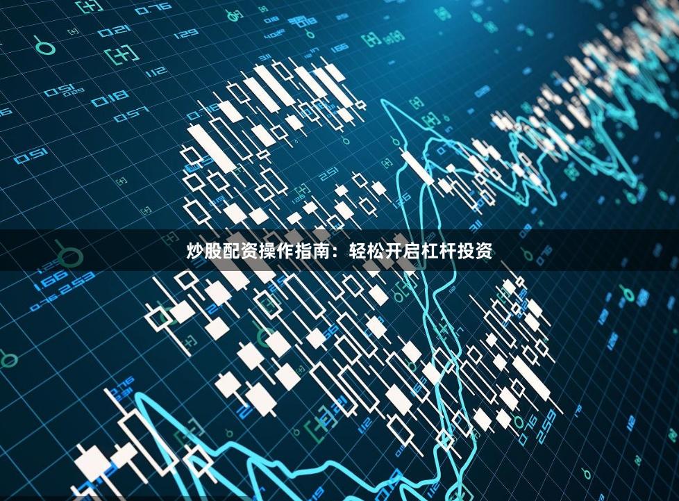 炒股配资操作指南：轻松开启杠杆投资