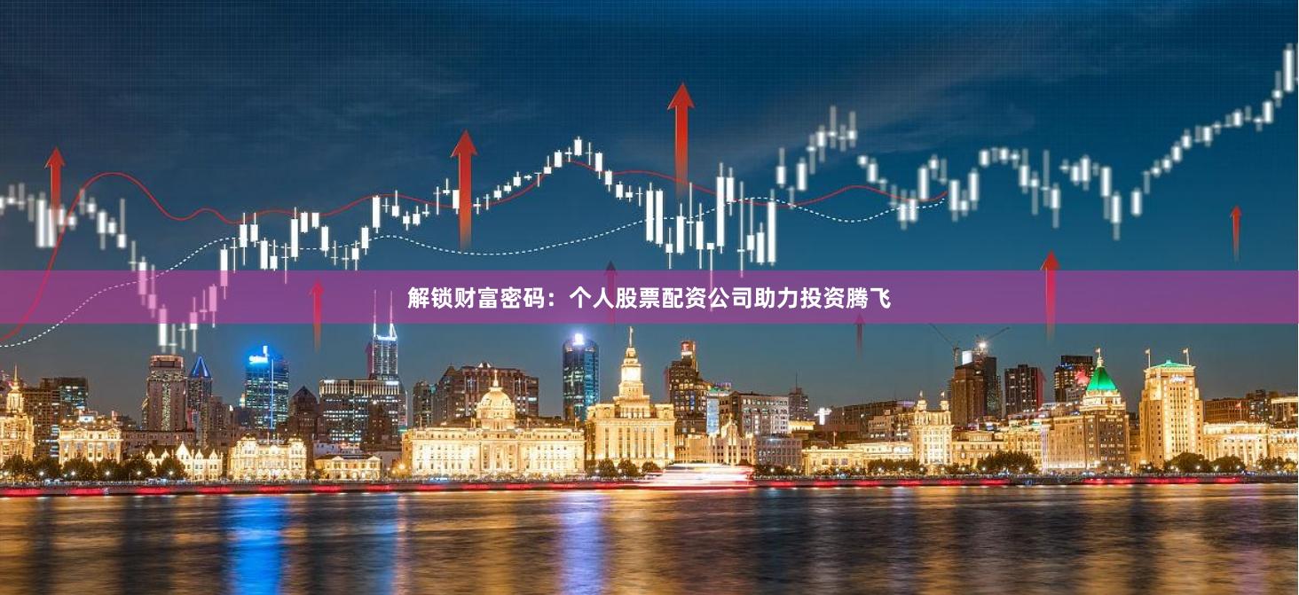 解锁财富密码：个人股票配资公司助力投资腾飞