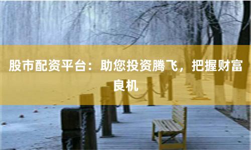 股市配资平台：助您投资腾飞，把握财富良机
