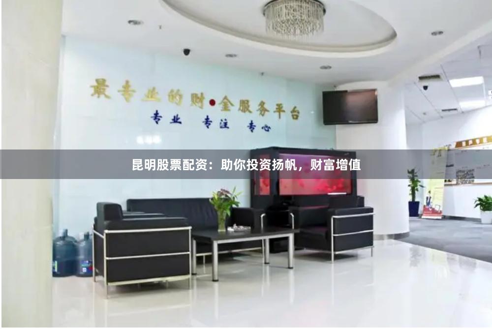 昆明股票配资:助你投资扬帆,财富增值