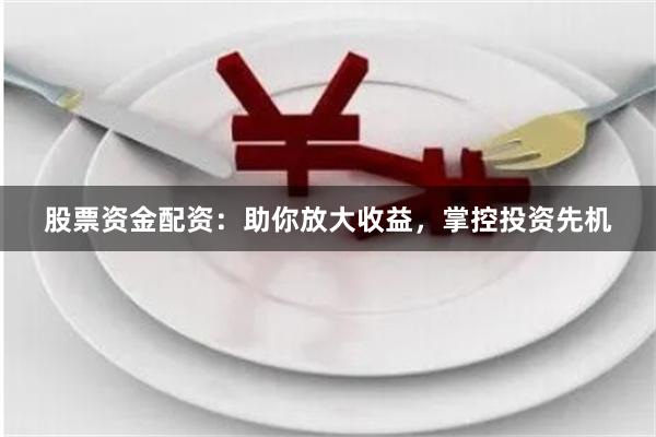 股票资金配资:助你放大收益,掌控投资先机