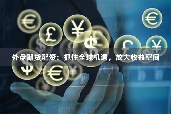 外盘期货配资:抓住全球机遇,放大收益空间