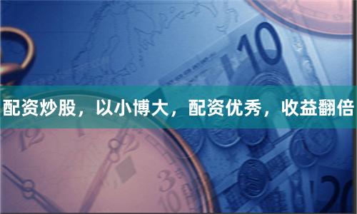 配资炒股,以小博大,配资优秀,收益翻倍