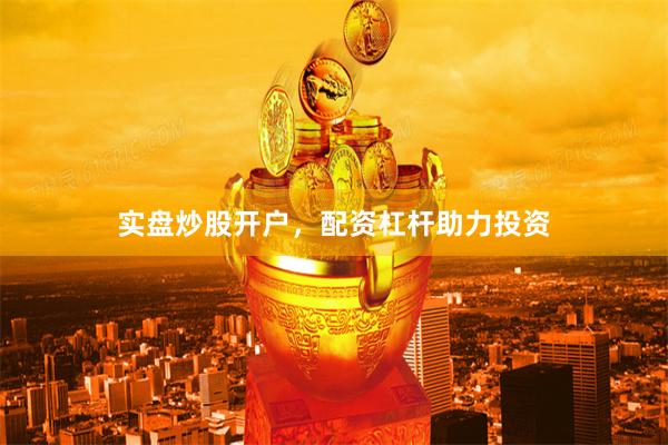 实盘炒股开户,配资杠杆助力投资