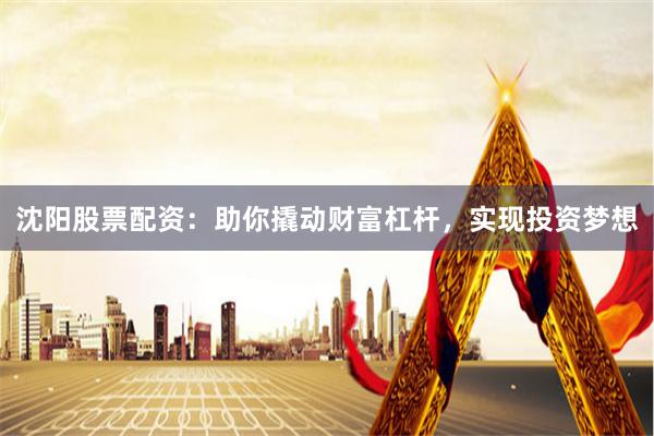 沈阳股票配资:助你撬动财富杠杆,实现投资梦想