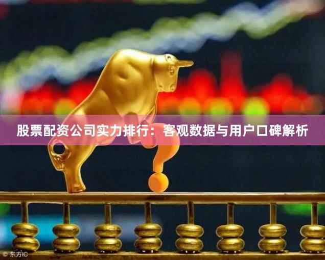 股票配资公司实力排行：客观数据与用户口碑解析