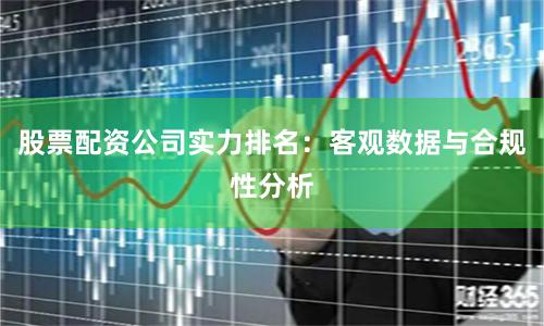 股票配资公司实力排名：客观数据与合规性分析
