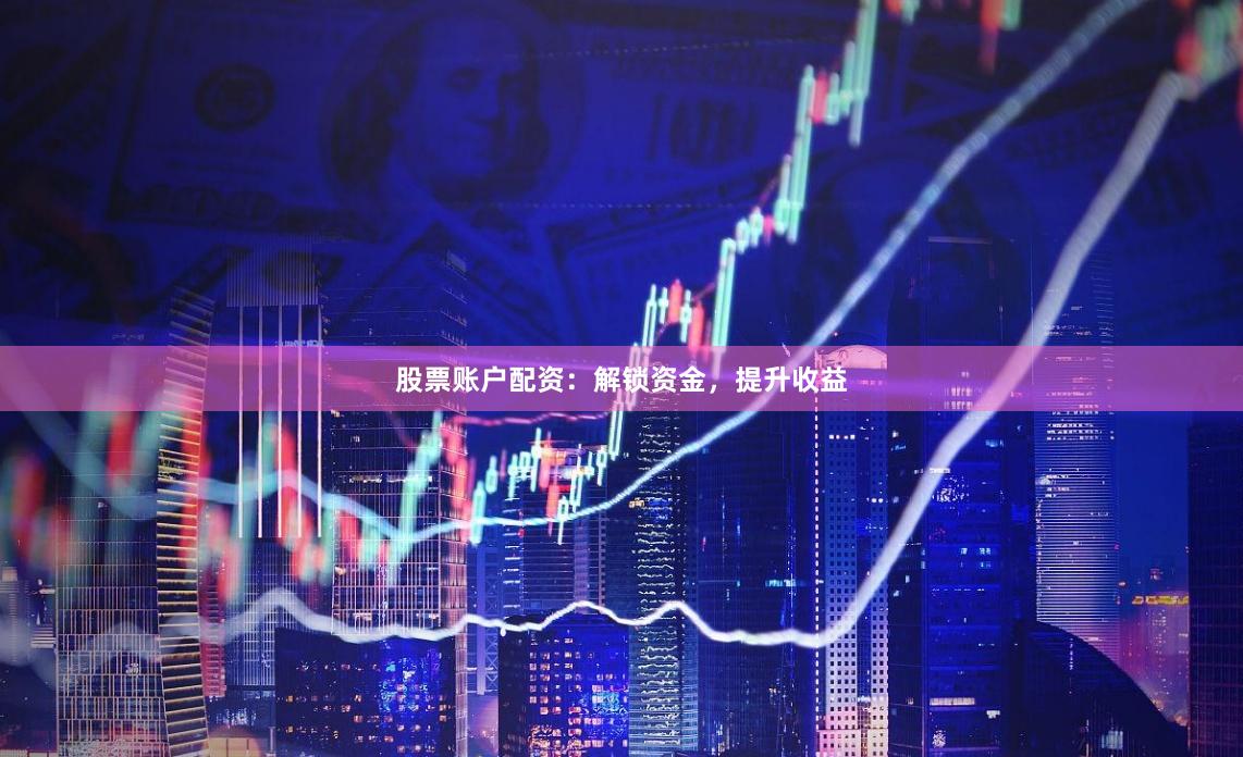 股票账户配资：解锁资金，提升收益