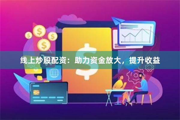 线上炒股配资：助力资金放大，提升收益