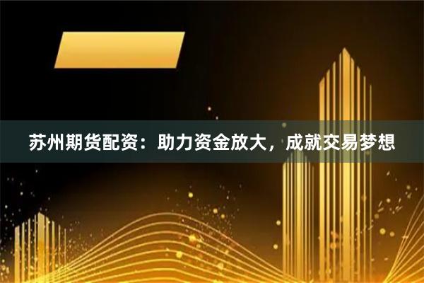 苏州期货配资：助力资金放大，成就交易梦想