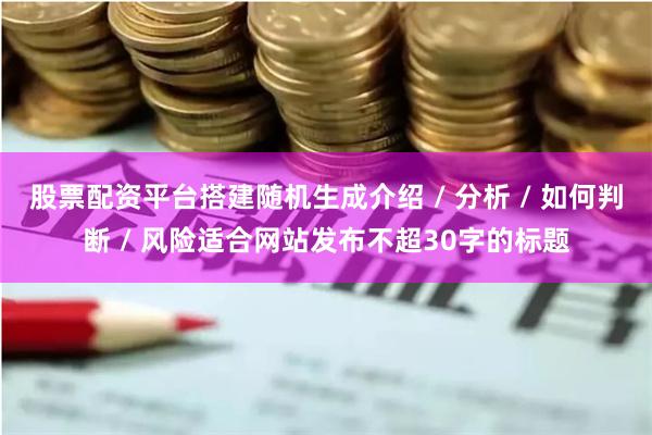 股票配资平台搭建随机生成介绍 / 分析 / 如何判断 / 风险适合网站发布不超30字的标题