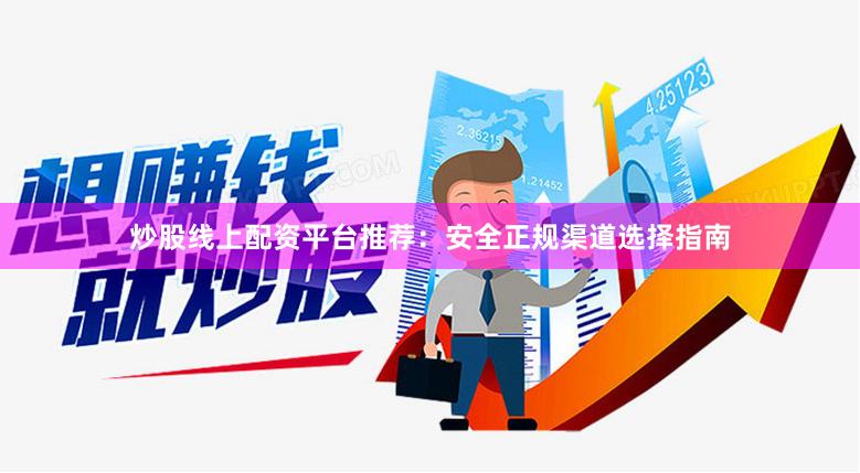 炒股线上配资平台推荐：安全正规渠道选择指南