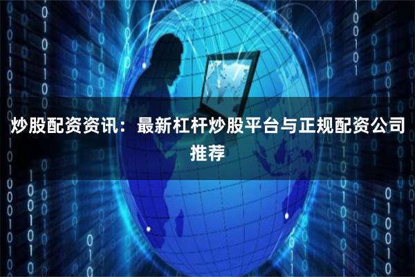 炒股配资资讯：最新杠杆炒股平台与正规配资公司推荐