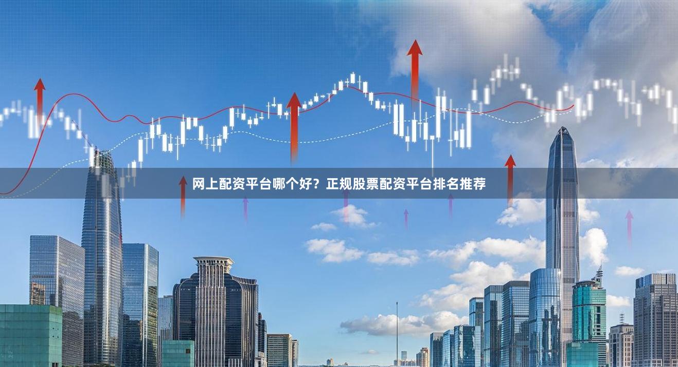 网上配资平台哪个好？正规股票配资平台排名推荐