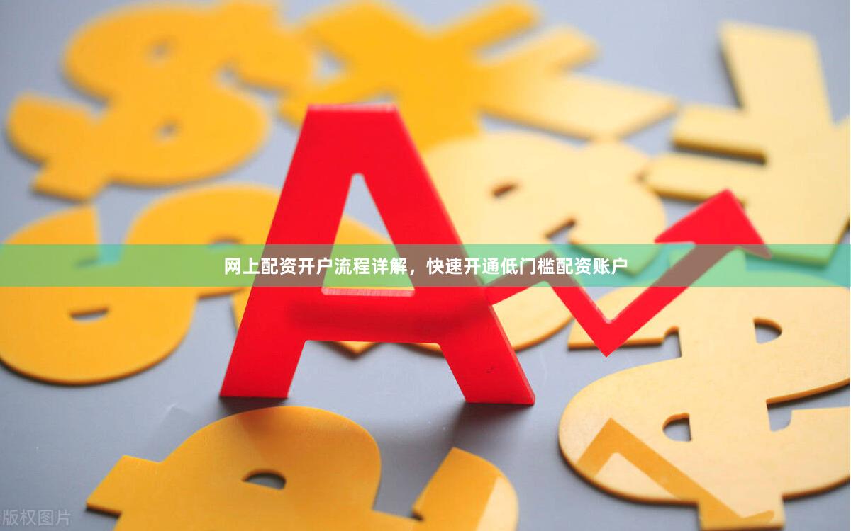 网上配资开户流程详解，快速开通低门槛配资账户