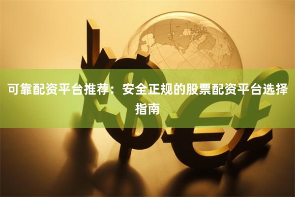 可靠配资平台推荐：安全正规的股票配资平台选择指南