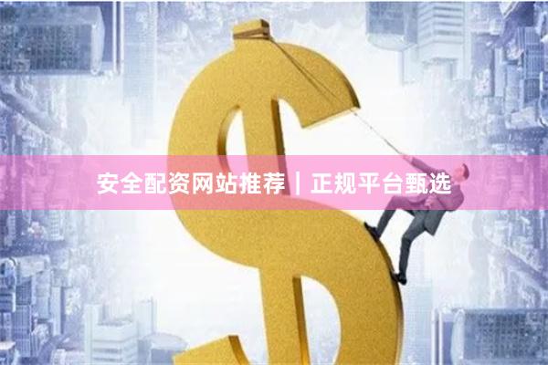 安全配资网站推荐｜正规平台甄选