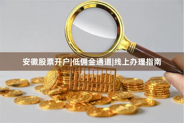 安徽股票开户|低佣金通道|线上办理指南