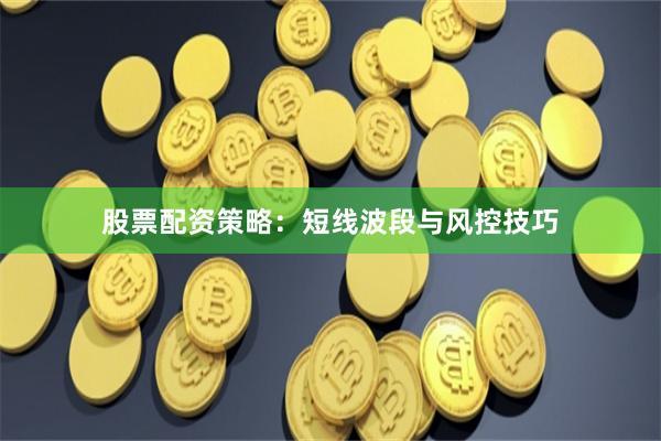 股票配资策略：短线波段与风控技巧