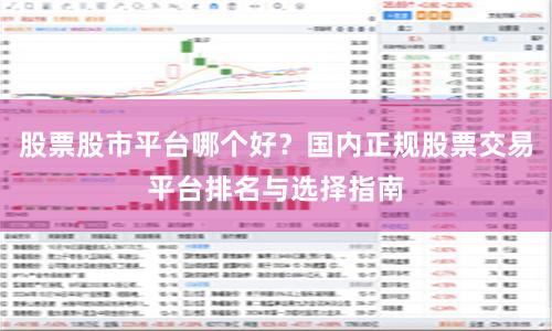 股票股市平台哪个好？国内正规股票交易平台排名与选择指南
