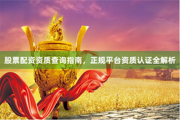 股票配资资质查询指南，正规平台资质认证全解析