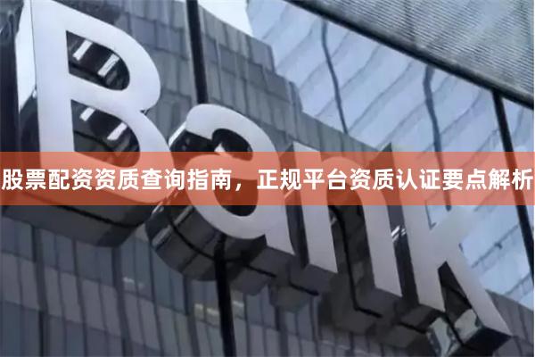 股票配资资质查询指南，正规平台资质认证要点解析