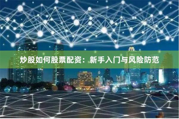 炒股如何股票配资：新手入门与风险防范