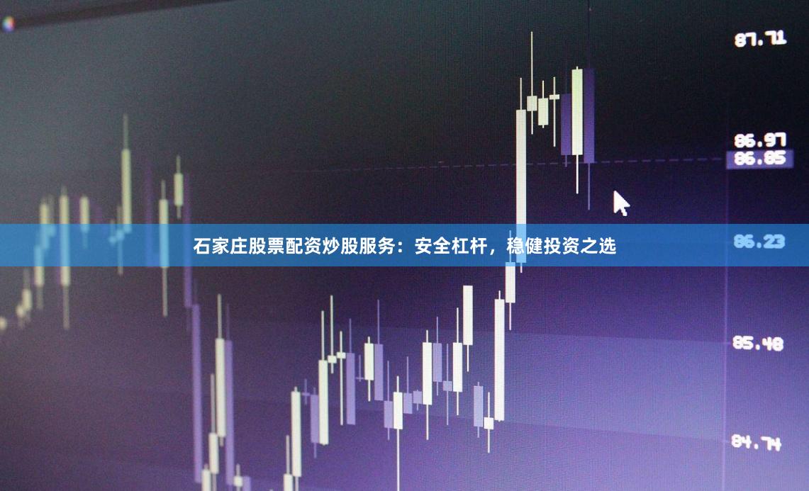 石家庄股票配资炒股服务：安全杠杆，稳健投资之选