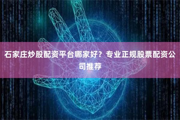 石家庄炒股配资平台哪家好？专业正规股票配资公司推荐