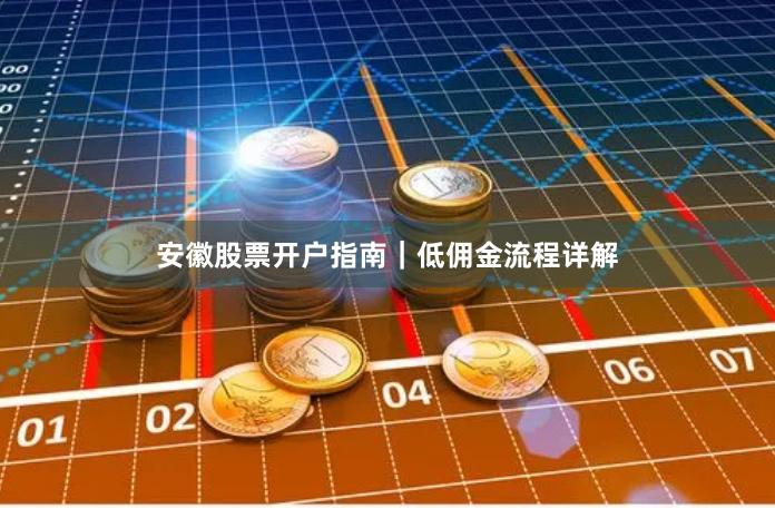 安徽股票开户指南｜低佣金流程详解