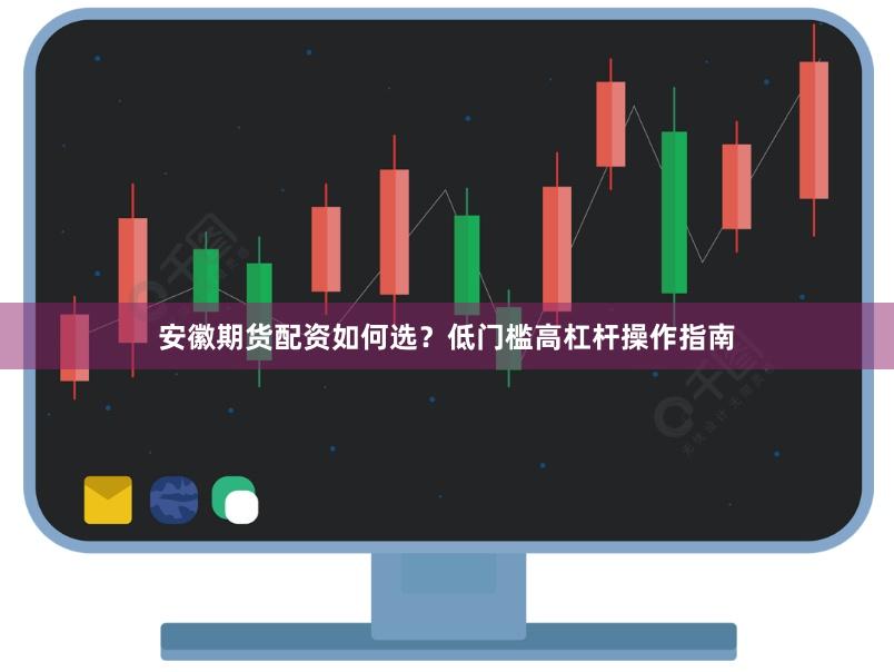 安徽期货配资如何选？低门槛高杠杆操作指南