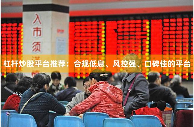 杠杆炒股平台推荐：合规低息、风控强、口碑佳的平台