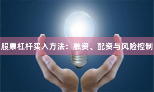股票杠杆买入方法：融资、配资与风险控制