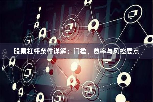股票杠杆条件详解：门槛、费率与风控要点