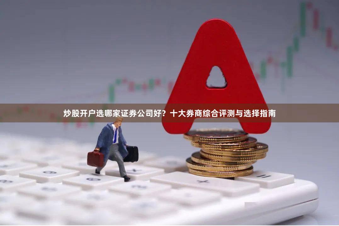 炒股开户选哪家证券公司好？十大券商综合评测与选择指南