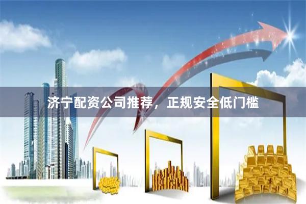 济宁配资公司推荐，正规安全低门槛