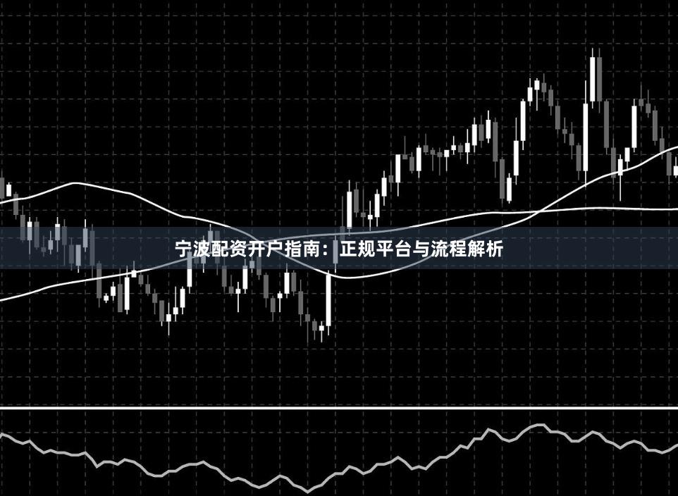 宁波配资开户指南：正规平台与流程解析
